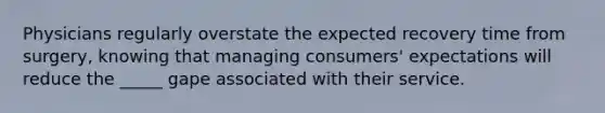 Physicians regularly overstate the expected recovery time from surgery, knowing that managing consumers' expectations will reduce the _____ gape associated with their service.