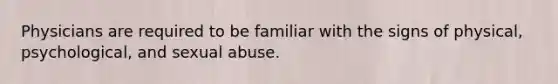 Physicians are required to be familiar with the signs of physical, psychological, and sexual abuse.