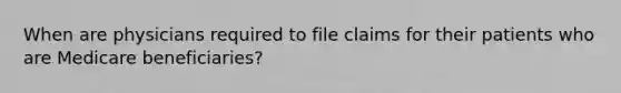 When are physicians required to file claims for their patients who are Medicare beneficiaries?
