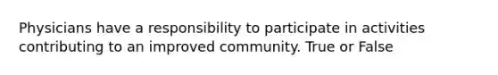 Physicians have a responsibility to participate in activities contributing to an improved community. True or False