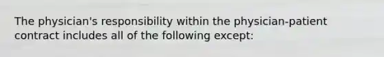 The physician's responsibility within the physician-patient contract includes all of the following except: