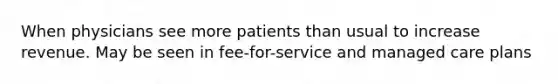 When physicians see more patients than usual to increase revenue. May be seen in fee-for-service and managed care plans