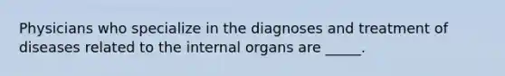 Physicians who specialize in the diagnoses and treatment of diseases related to the internal organs are _____.