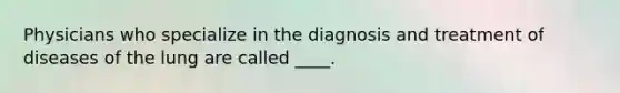 Physicians who specialize in the diagnosis and treatment of diseases of the lung are called ____.