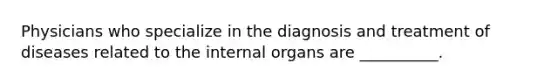 Physicians who specialize in the diagnosis and treatment of diseases related to the internal organs are __________.