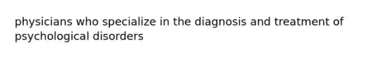 physicians who specialize in the diagnosis and treatment of psychological disorders