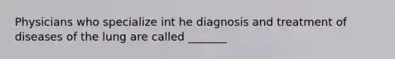 Physicians who specialize int he diagnosis and treatment of diseases of the lung are called _______