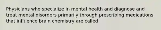 Physicians who specialize in mental health and diagnose and treat mental disorders primarily through prescribing medications that influence brain chemistry are called