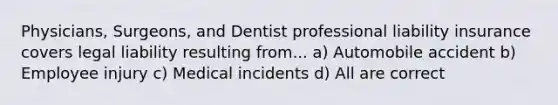 Physicians, Surgeons, and Dentist professional liability insurance covers legal liability resulting from... a) Automobile accident b) Employee injury c) Medical incidents d) All are correct