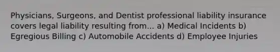 Physicians, Surgeons, and Dentist professional liability insurance covers legal liability resulting from... a) Medical Incidents b) Egregious Billing c) Automobile Accidents d) Employee Injuries