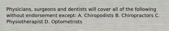 Physicians, surgeons and dentists will cover all of the following without endorsement except: A. Chiropodists B. Chiropractors C. Physiotherapist D. Optometrists