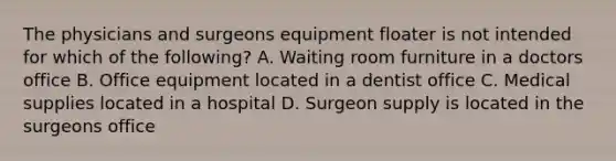 The physicians and surgeons equipment floater is not intended for which of the following? A. Waiting room furniture in a doctors office B. Office equipment located in a dentist office C. Medical supplies located in a hospital D. Surgeon supply is located in the surgeons office