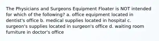 The Physicians and Surgeons Equipment Floater is NOT intended for which of the following? a. office equipment located in dentist's office b. medical supplies located in hospital c. surgeon's supplies located in surgeon's office d. waiting room furniture in doctor's office