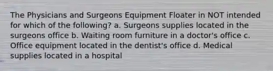 The Physicians and Surgeons Equipment Floater in NOT intended for which of the following? a. Surgeons supplies located in the surgeons office b. Waiting room furniture in a doctor's office c. Office equipment located in the dentist's office d. Medical supplies located in a hospital