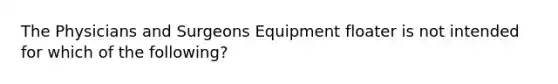 The Physicians and Surgeons Equipment floater is not intended for which of the following?