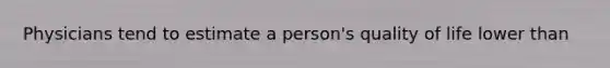 Physicians tend to estimate a person's quality of life lower than