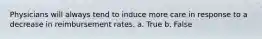 Physicians will always tend to induce more care in response to a decrease in reimbursement rates. a. True b. False