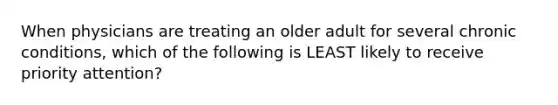 When physicians are treating an older adult for several chronic conditions, which of the following is LEAST likely to receive priority attention?