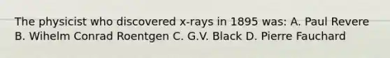 The physicist who discovered x-rays in 1895 was: A. Paul Revere B. Wihelm Conrad Roentgen C. G.V. Black D. Pierre Fauchard