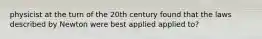 physicist at the turn of the 20th century found that the laws described by Newton were best applied applied to?