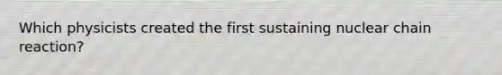 Which physicists created the first sustaining nuclear chain reaction?