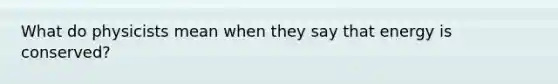 What do physicists mean when they say that energy is conserved?