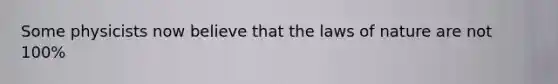 Some physicists now believe that the laws of nature are not 100%