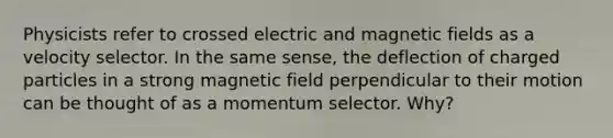 Physicists refer to crossed electric and magnetic fields as a velocity selector. In the same sense, the deflection of charged particles in a strong magnetic field perpendicular to their motion can be thought of as a momentum selector. Why?