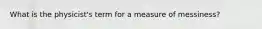What is the physicist's term for a measure of messiness?
