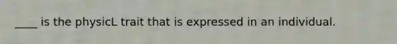 ____ is the physicL trait that is expressed in an individual.