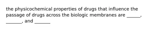 the physicochemical properties of drugs that influence the passage of drugs across the biologic membranes are ______, _______, and _______