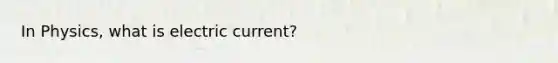 In Physics, what is electric current?