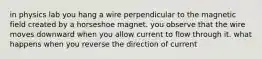 in physics lab you hang a wire perpendicular to the magnetic field created by a horseshoe magnet. you observe that the wire moves downward when you allow current to flow through it. what happens when you reverse the direction of current