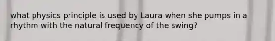 what physics principle is used by Laura when she pumps in a rhythm with the natural frequency of the swing?