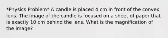 *Physics Problem* A candle is placed 4 cm in front of the convex lens. The image of the candle is focused on a sheet of paper that is exactly 10 cm behind the lens. What is the magnification of the image?