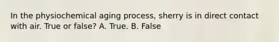 In the physiochemical aging process, sherry is in direct contact with air. True or false? A. True. B. False