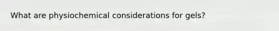 What are physiochemical considerations for gels?
