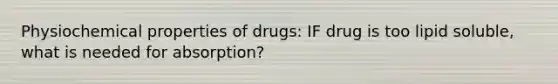 Physiochemical properties of drugs: IF drug is too lipid soluble, what is needed for absorption?