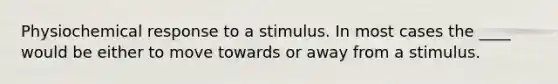 Physiochemical response to a stimulus. In most cases the ____ would be either to move towards or away from a stimulus.