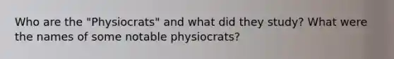 Who are the "Physiocrats" and what did they study? What were the names of some notable physiocrats?