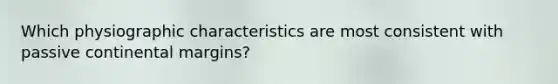 Which physiographic characteristics are most consistent with passive continental margins?