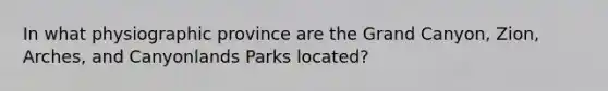 In what physiographic province are the Grand Canyon, Zion, Arches, and Canyonlands Parks located?