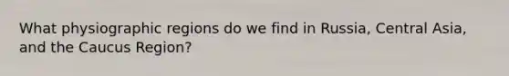 What physiographic regions do we find in Russia, Central Asia, and the Caucus Region?