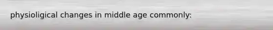 physioligical changes in middle age commonly: