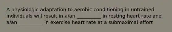 A physiologic adaptation to aerobic conditioning in untrained individuals will result in a/an __________ in resting heart rate and a/an __________ in exercise heart rate at a submaximal effort