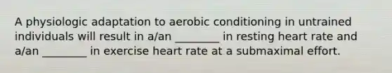 A physiologic adaptation to aerobic conditioning in untrained individuals will result in a/an ________ in resting heart rate and a/an ________ in exercise heart rate at a submaximal effort.