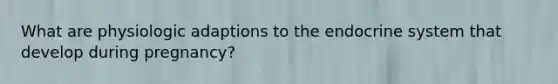 What are physiologic adaptions to the endocrine system that develop during pregnancy?