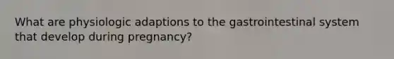 What are physiologic adaptions to the gastrointestinal system that develop during pregnancy?