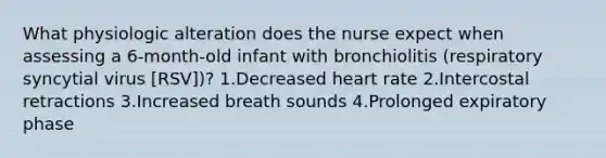 What physiologic alteration does the nurse expect when assessing a 6-month-old infant with bronchiolitis (respiratory syncytial virus [RSV])? 1.Decreased heart rate 2.Intercostal retractions 3.Increased breath sounds 4.Prolonged expiratory phase