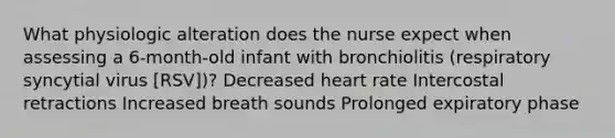 What physiologic alteration does the nurse expect when assessing a 6-month-old infant with bronchiolitis (respiratory syncytial virus [RSV])? Decreased heart rate Intercostal retractions Increased breath sounds Prolonged expiratory phase